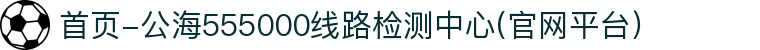 首页-公海555000线路检测中心(官网平台）