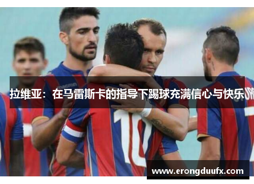 拉维亚：在马雷斯卡的指导下踢球充满信心与快乐