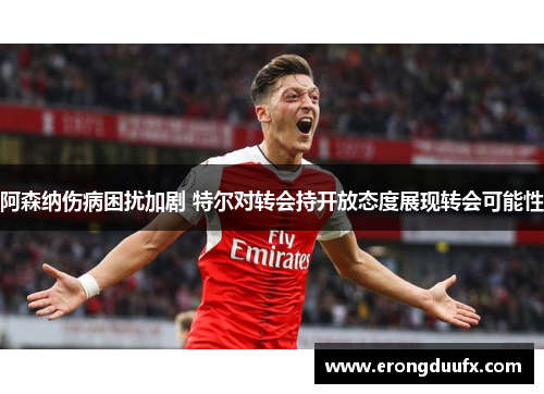 阿森纳伤病困扰加剧 特尔对转会持开放态度展现转会可能性